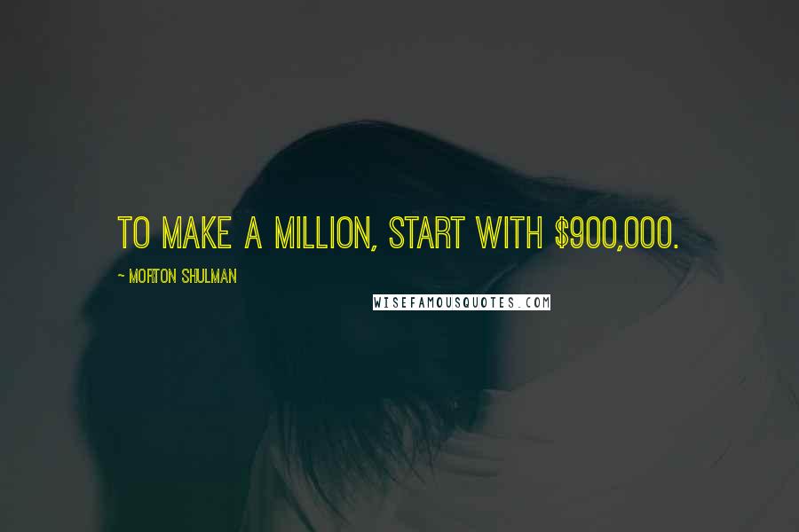 Morton Shulman Quotes: To make a million, start with $900,000.