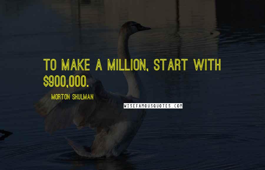 Morton Shulman Quotes: To make a million, start with $900,000.