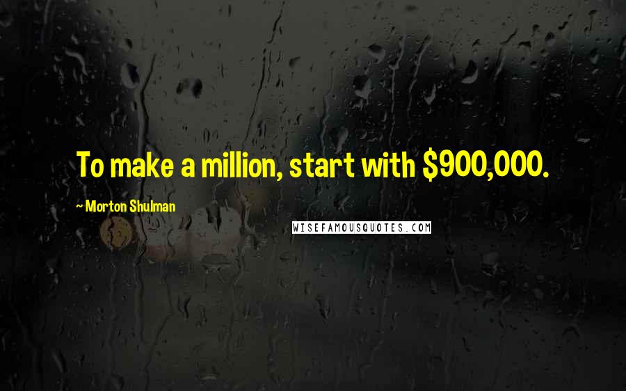 Morton Shulman Quotes: To make a million, start with $900,000.