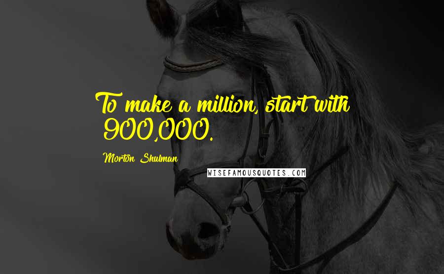 Morton Shulman Quotes: To make a million, start with $900,000.