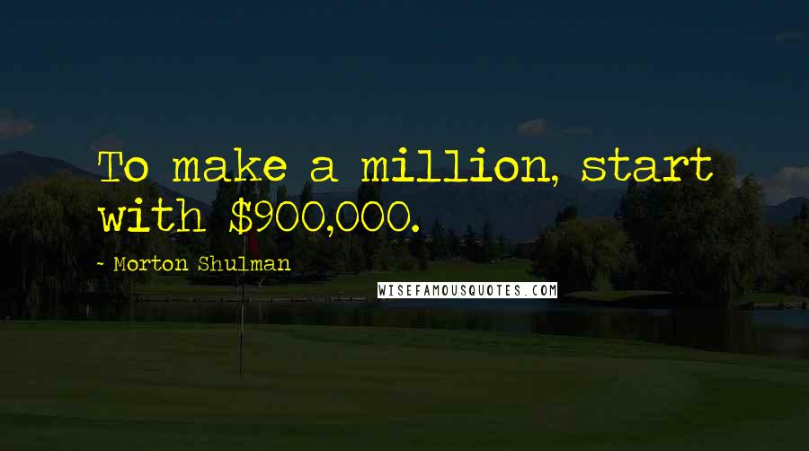 Morton Shulman Quotes: To make a million, start with $900,000.