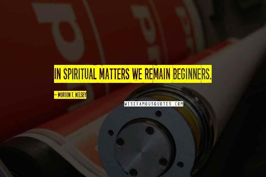 Morton T. Kelsey Quotes: In spiritual matters we remain beginners.