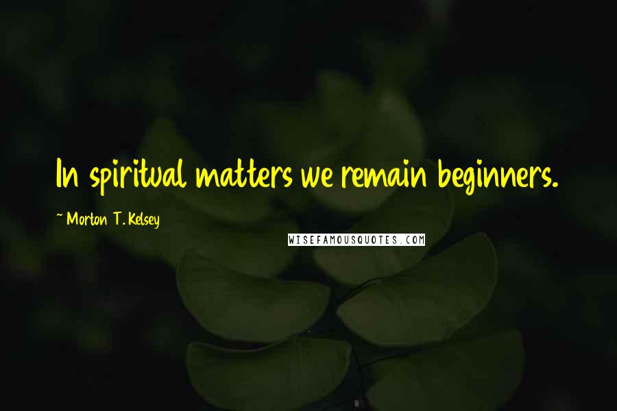 Morton T. Kelsey Quotes: In spiritual matters we remain beginners.
