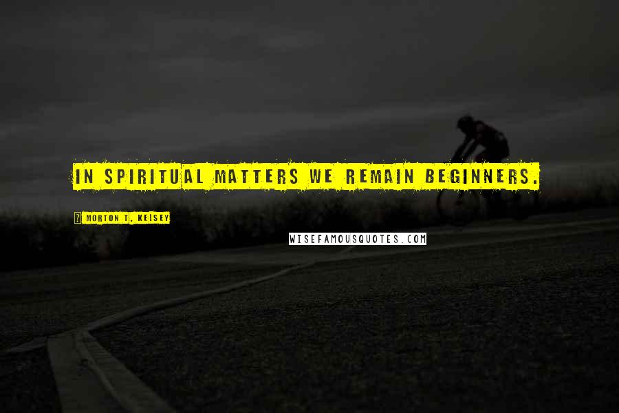 Morton T. Kelsey Quotes: In spiritual matters we remain beginners.