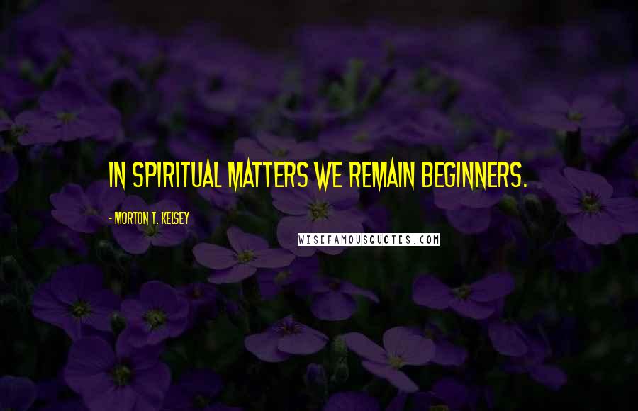 Morton T. Kelsey Quotes: In spiritual matters we remain beginners.