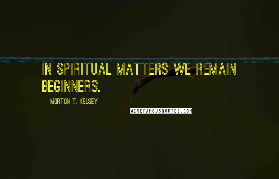 Morton T. Kelsey Quotes: In spiritual matters we remain beginners.