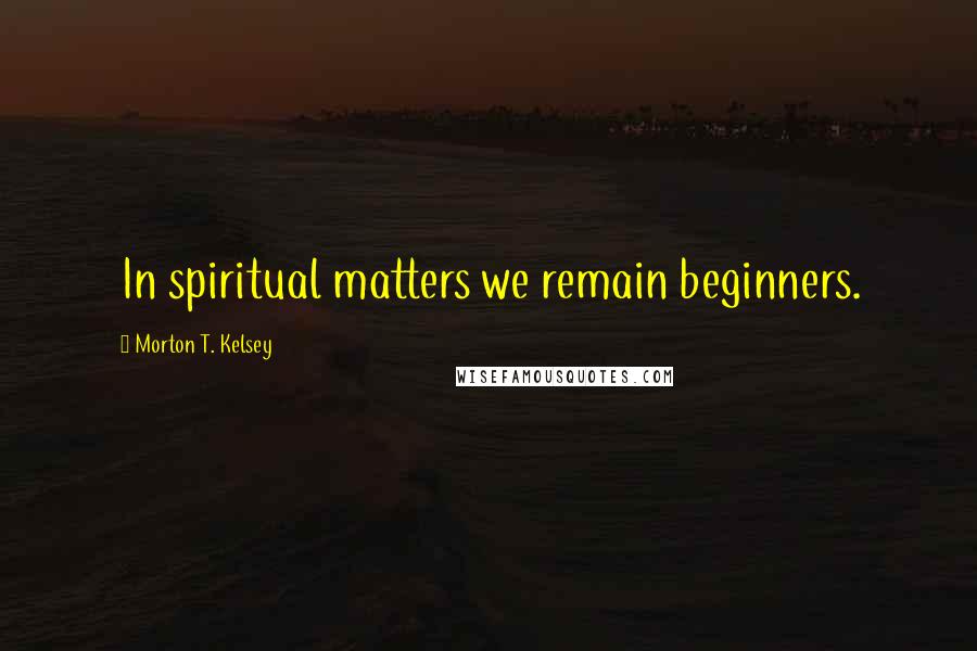 Morton T. Kelsey Quotes: In spiritual matters we remain beginners.