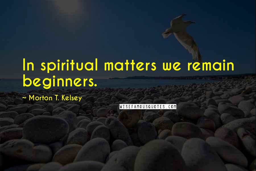 Morton T. Kelsey Quotes: In spiritual matters we remain beginners.