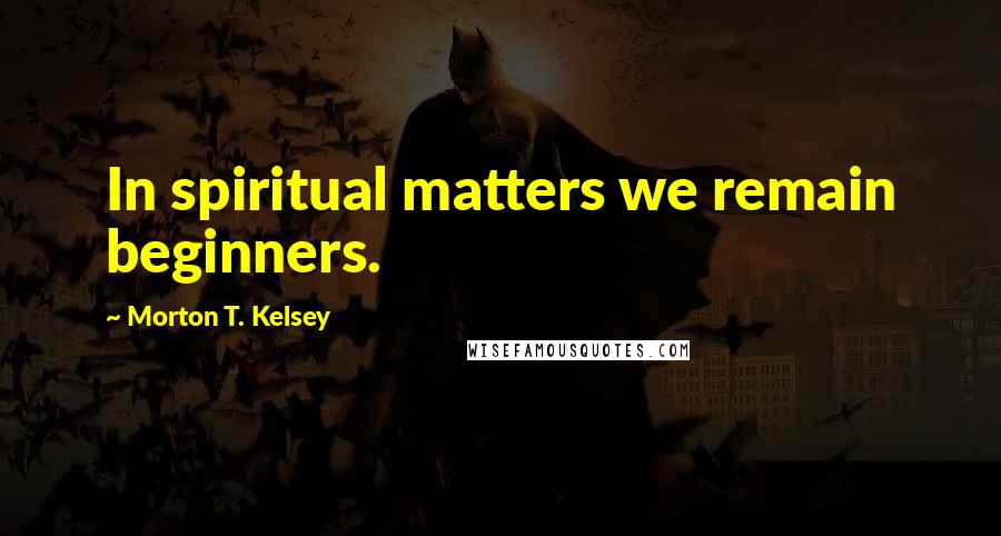 Morton T. Kelsey Quotes: In spiritual matters we remain beginners.