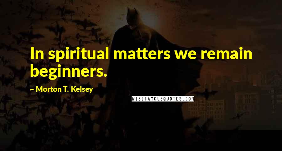 Morton T. Kelsey Quotes: In spiritual matters we remain beginners.