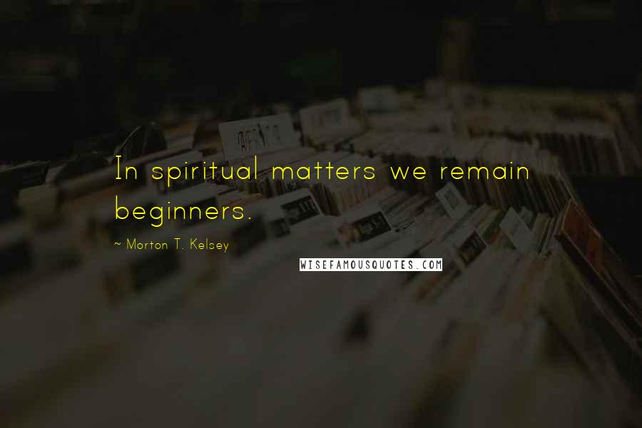 Morton T. Kelsey Quotes: In spiritual matters we remain beginners.