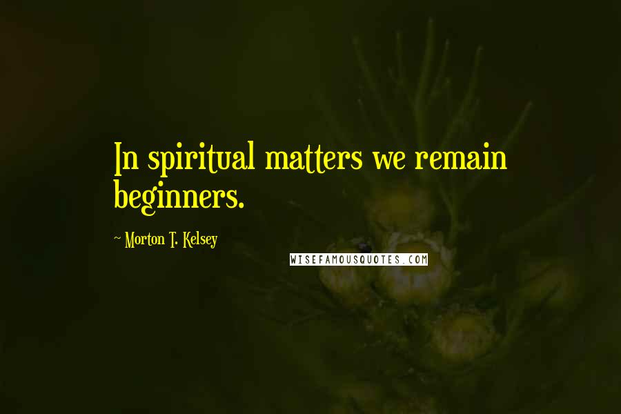 Morton T. Kelsey Quotes: In spiritual matters we remain beginners.