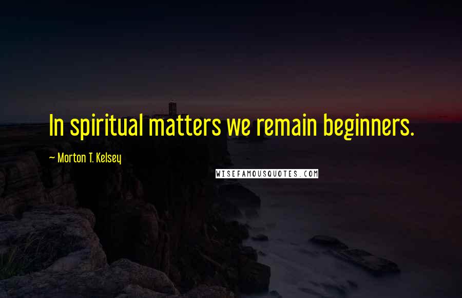 Morton T. Kelsey Quotes: In spiritual matters we remain beginners.