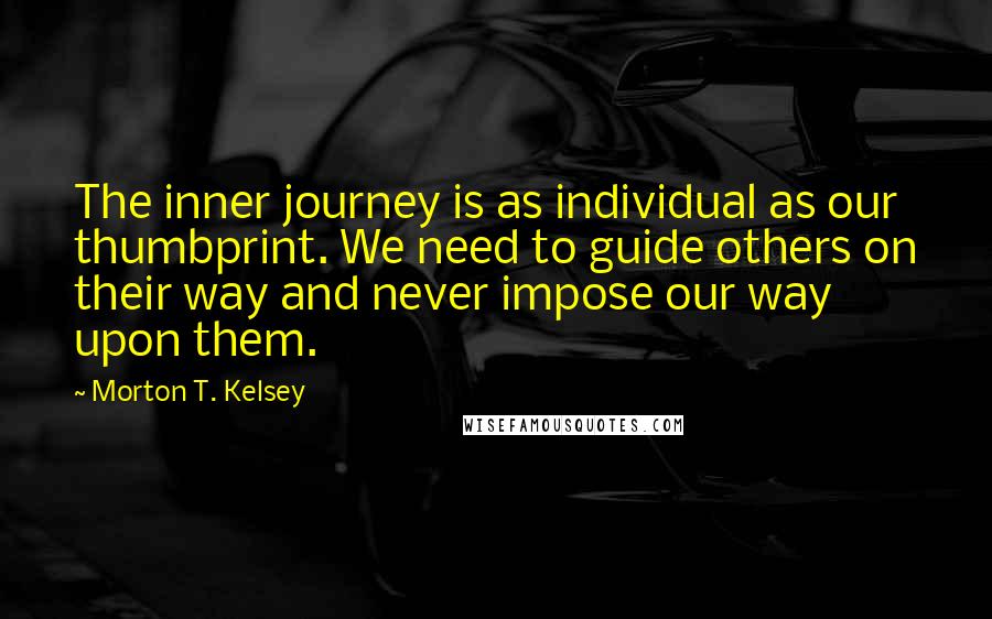 Morton T. Kelsey Quotes: The inner journey is as individual as our thumbprint. We need to guide others on their way and never impose our way upon them.