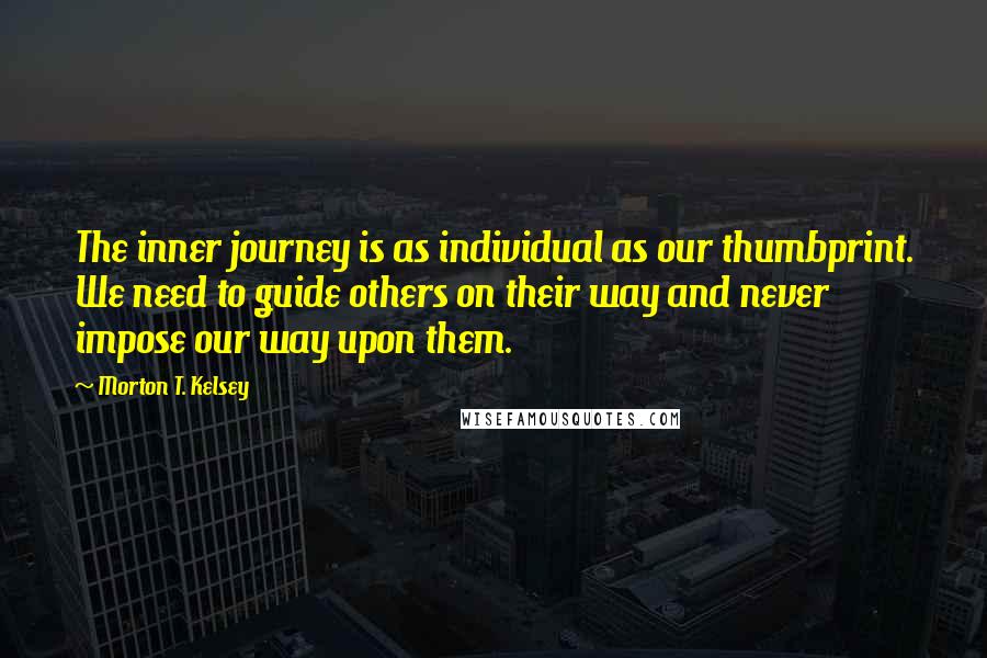 Morton T. Kelsey Quotes: The inner journey is as individual as our thumbprint. We need to guide others on their way and never impose our way upon them.