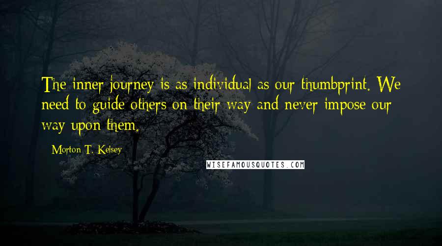 Morton T. Kelsey Quotes: The inner journey is as individual as our thumbprint. We need to guide others on their way and never impose our way upon them.
