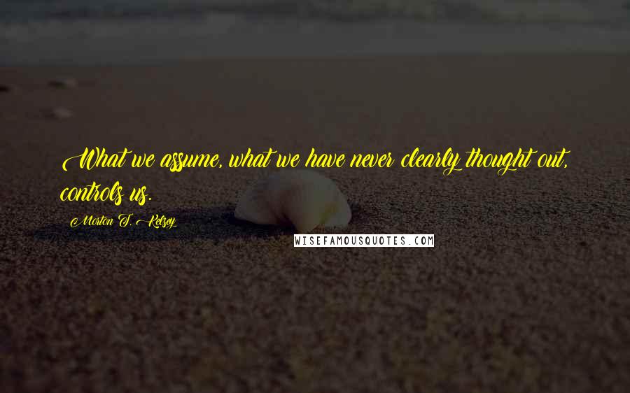 Morton T. Kelsey Quotes: What we assume, what we have never clearly thought out, controls us.