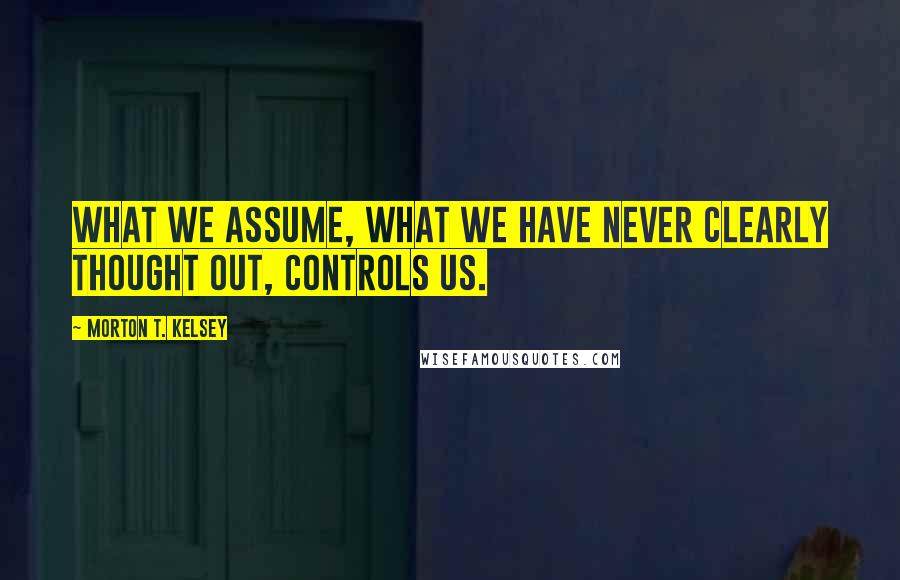 Morton T. Kelsey Quotes: What we assume, what we have never clearly thought out, controls us.