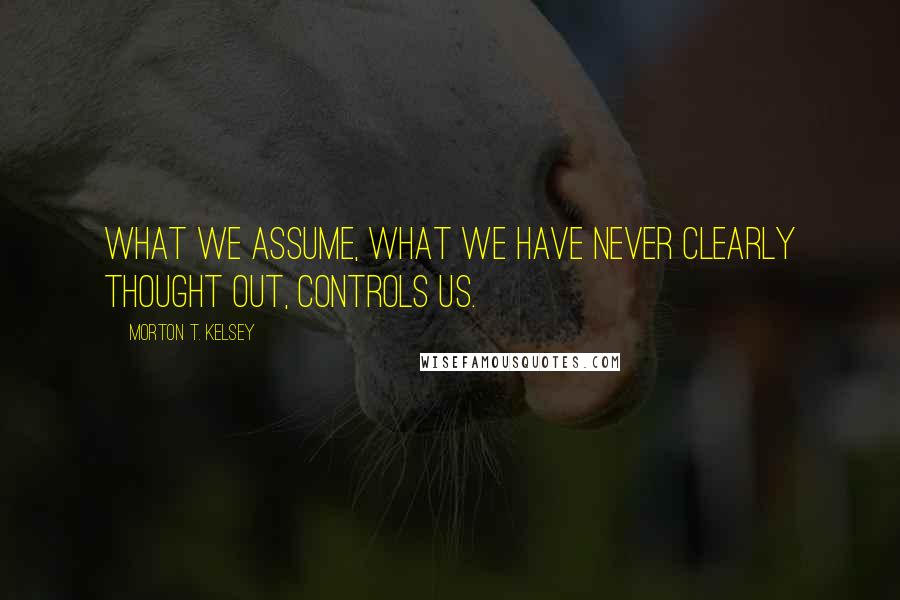 Morton T. Kelsey Quotes: What we assume, what we have never clearly thought out, controls us.