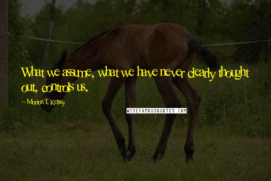 Morton T. Kelsey Quotes: What we assume, what we have never clearly thought out, controls us.