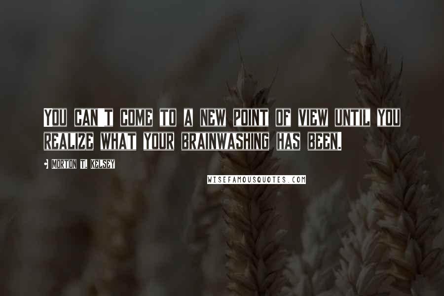 Morton T. Kelsey Quotes: You can't come to a new point of view until you realize what your brainwashing has been.