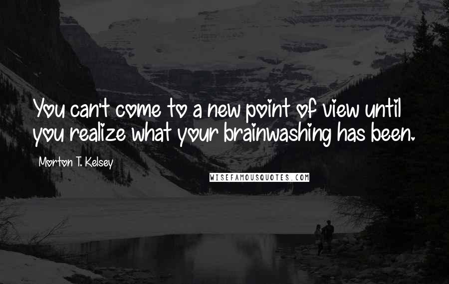 Morton T. Kelsey Quotes: You can't come to a new point of view until you realize what your brainwashing has been.