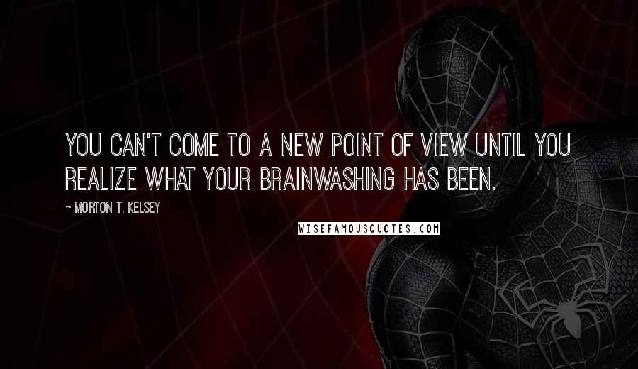 Morton T. Kelsey Quotes: You can't come to a new point of view until you realize what your brainwashing has been.