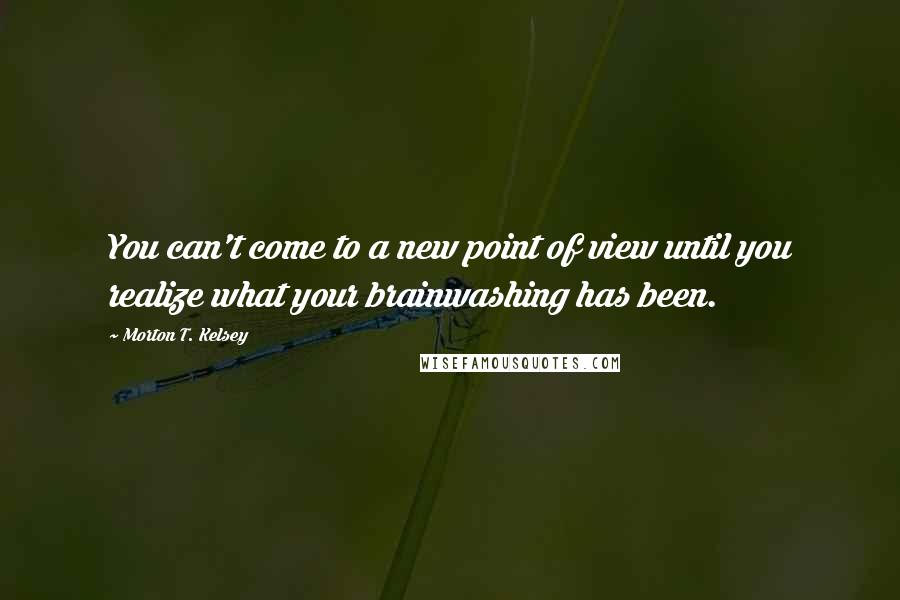 Morton T. Kelsey Quotes: You can't come to a new point of view until you realize what your brainwashing has been.