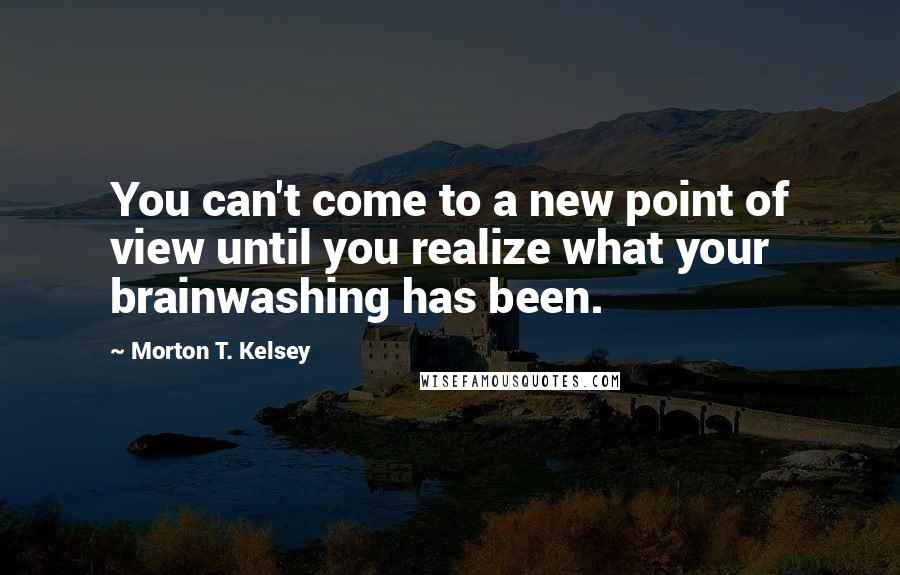 Morton T. Kelsey Quotes: You can't come to a new point of view until you realize what your brainwashing has been.