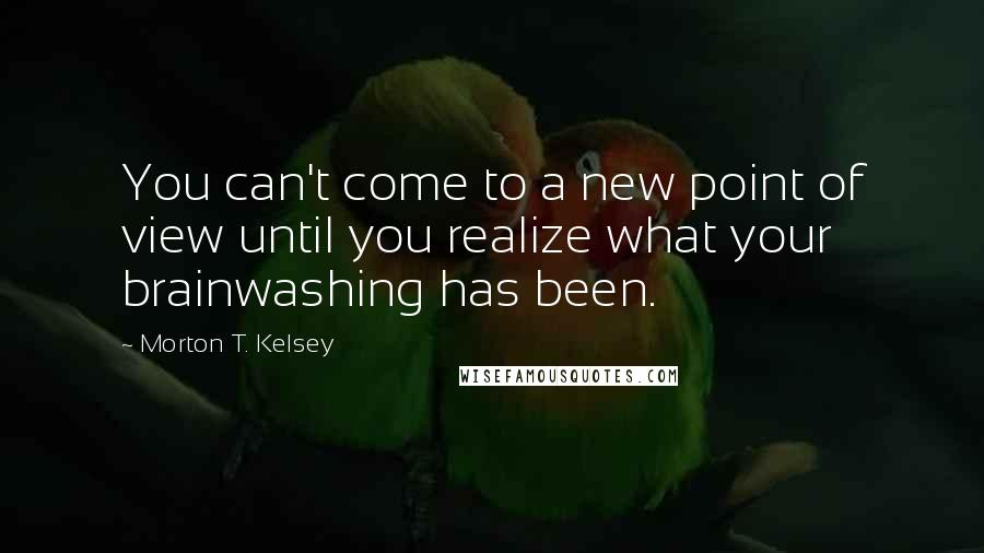 Morton T. Kelsey Quotes: You can't come to a new point of view until you realize what your brainwashing has been.