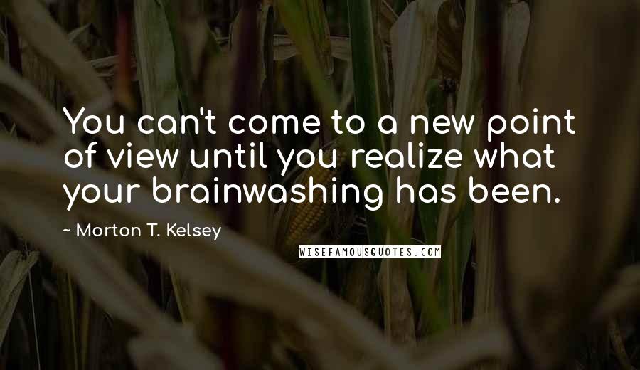 Morton T. Kelsey Quotes: You can't come to a new point of view until you realize what your brainwashing has been.