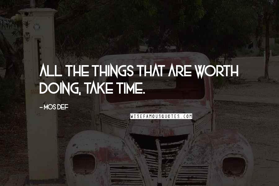 Mos Def Quotes: All the things that are worth doing, take time.