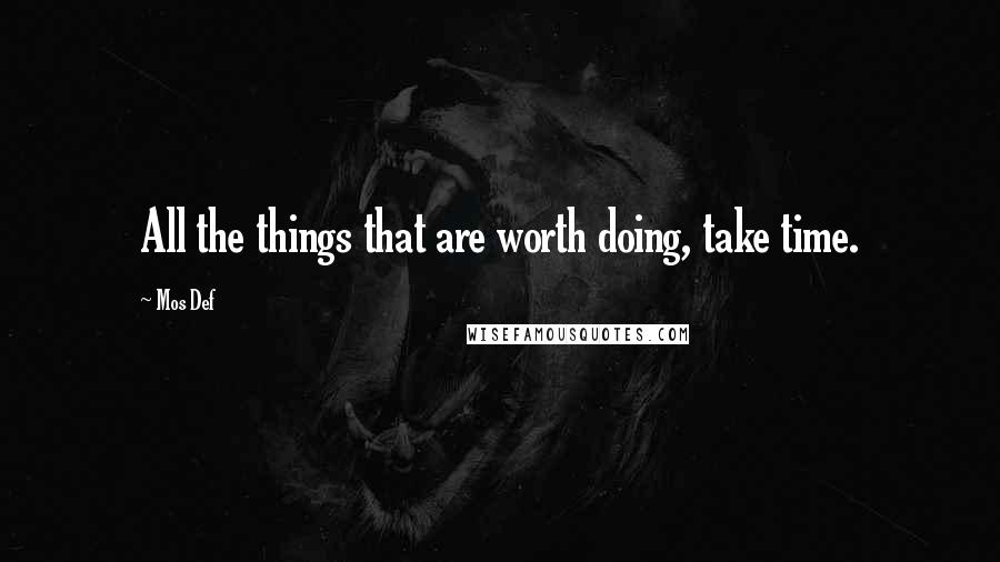 Mos Def Quotes: All the things that are worth doing, take time.