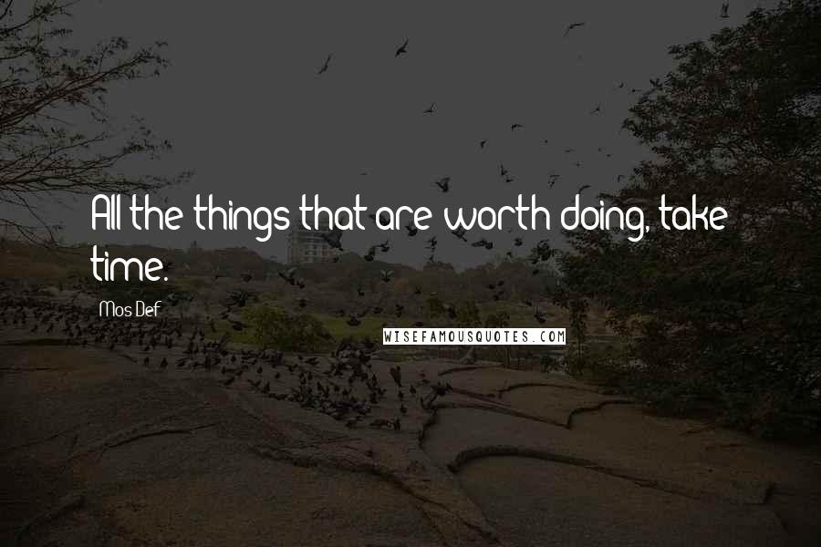 Mos Def Quotes: All the things that are worth doing, take time.