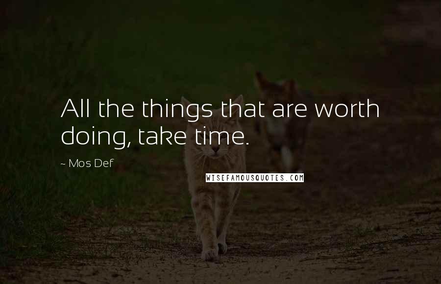 Mos Def Quotes: All the things that are worth doing, take time.