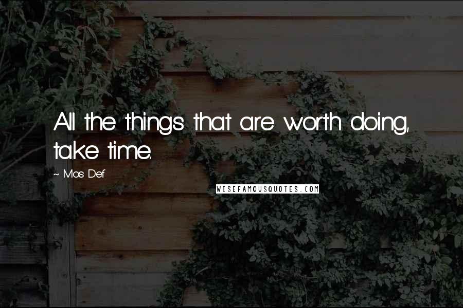 Mos Def Quotes: All the things that are worth doing, take time.