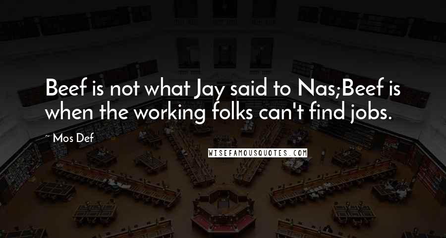 Mos Def Quotes: Beef is not what Jay said to Nas;Beef is when the working folks can't find jobs.