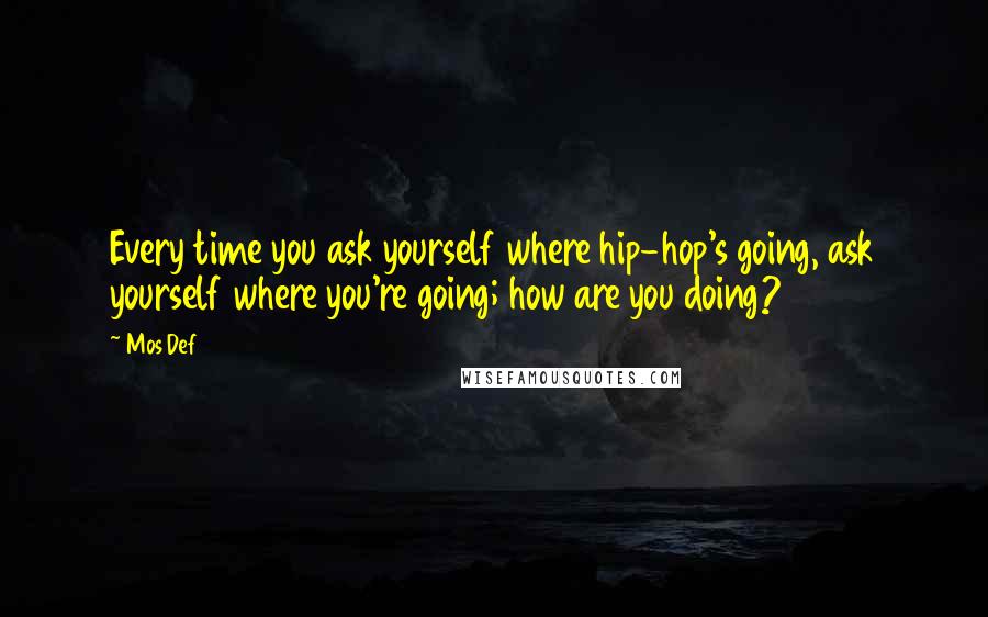 Mos Def Quotes: Every time you ask yourself where hip-hop's going, ask yourself where you're going; how are you doing?