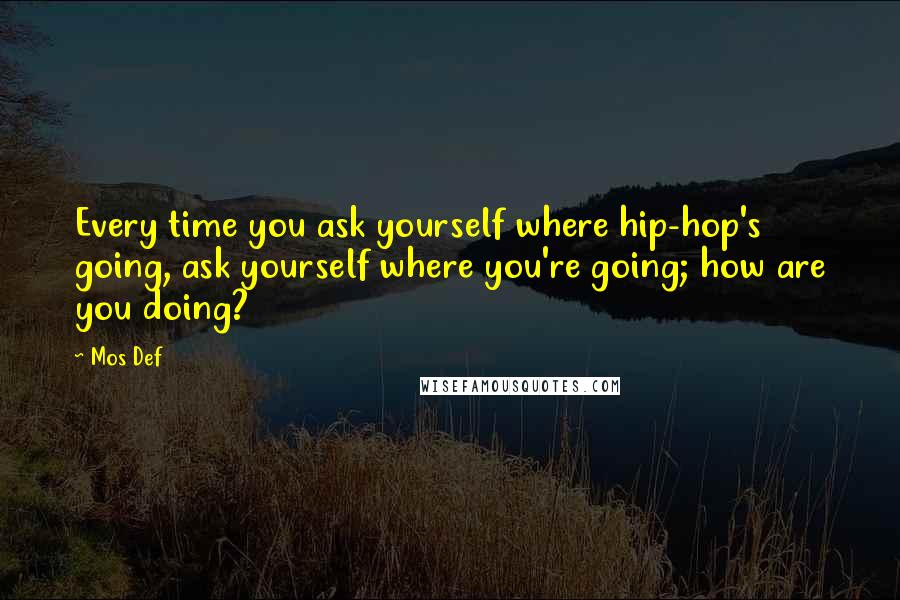 Mos Def Quotes: Every time you ask yourself where hip-hop's going, ask yourself where you're going; how are you doing?