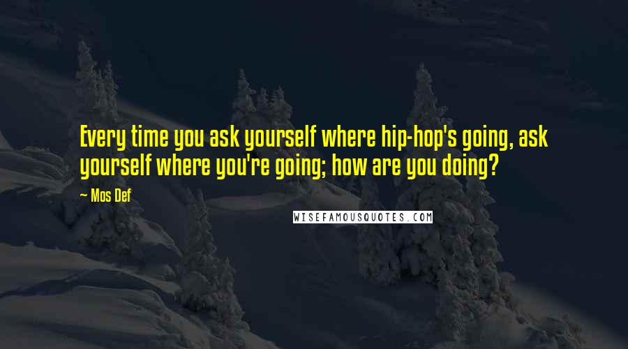 Mos Def Quotes: Every time you ask yourself where hip-hop's going, ask yourself where you're going; how are you doing?