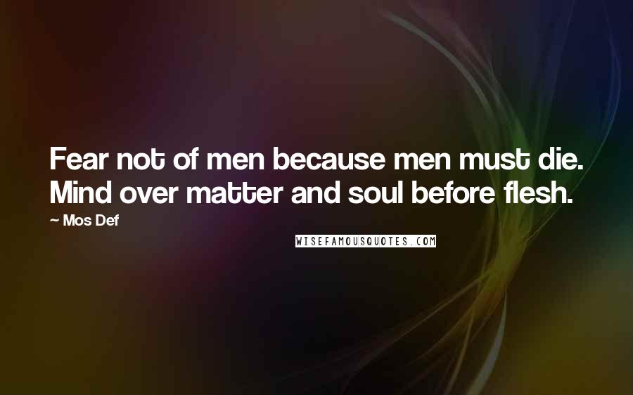 Mos Def Quotes: Fear not of men because men must die. Mind over matter and soul before flesh.