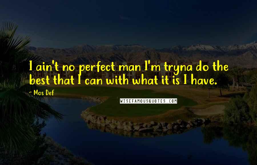 Mos Def Quotes: I ain't no perfect man I'm tryna do the best that I can with what it is I have.