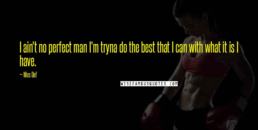 Mos Def Quotes: I ain't no perfect man I'm tryna do the best that I can with what it is I have.