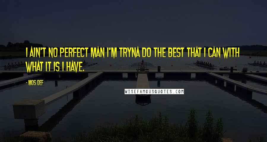 Mos Def Quotes: I ain't no perfect man I'm tryna do the best that I can with what it is I have.