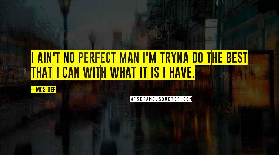 Mos Def Quotes: I ain't no perfect man I'm tryna do the best that I can with what it is I have.