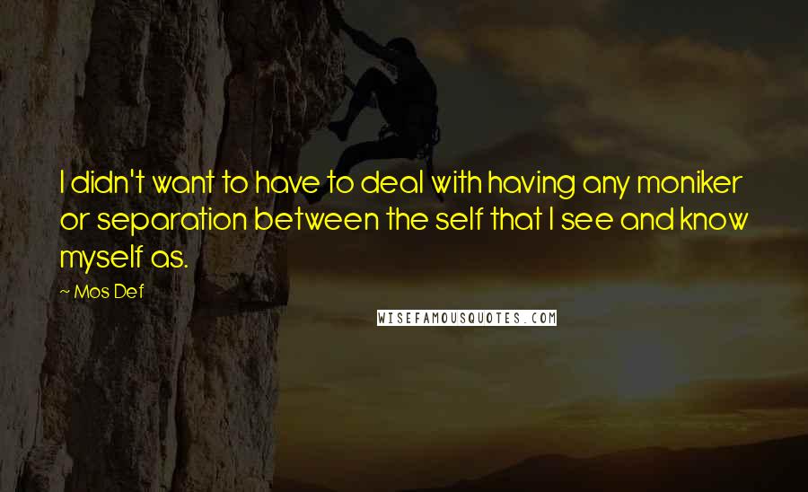 Mos Def Quotes: I didn't want to have to deal with having any moniker or separation between the self that I see and know myself as.