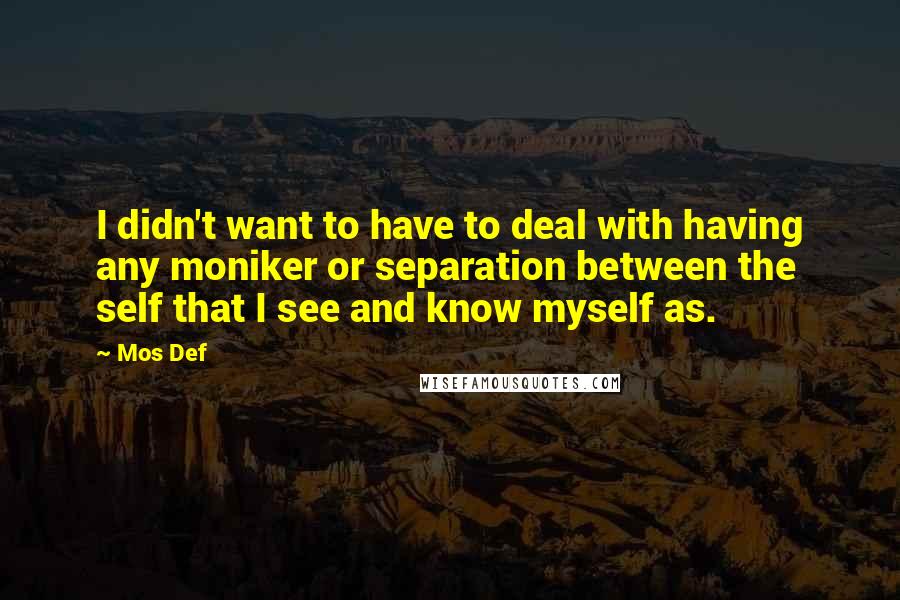 Mos Def Quotes: I didn't want to have to deal with having any moniker or separation between the self that I see and know myself as.