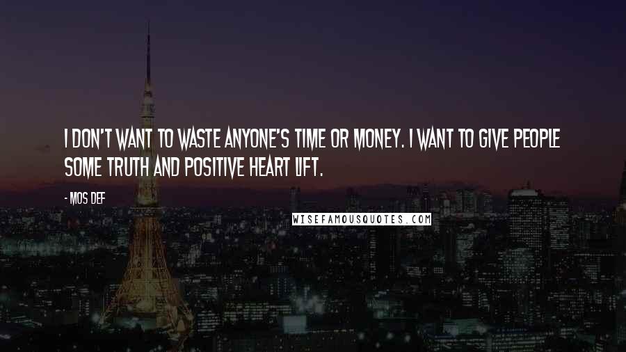 Mos Def Quotes: I don't want to waste anyone's time or money. I want to give people some truth and positive heart lift.