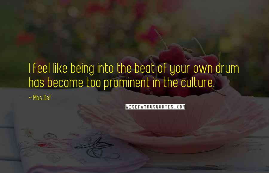 Mos Def Quotes: I feel like being into the beat of your own drum has become too prominent in the culture.