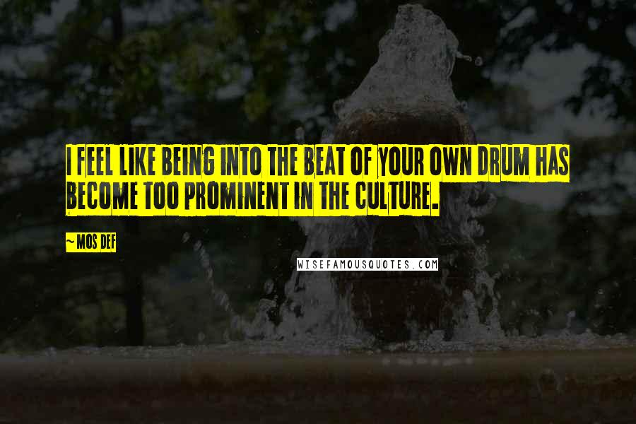 Mos Def Quotes: I feel like being into the beat of your own drum has become too prominent in the culture.